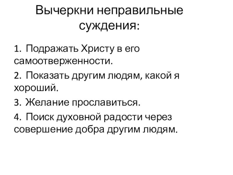 Презентация по ОРКСЭ модуль Основы православной культуры на тему Зачем творить добро? Вычеркни неправильные суждения: 1. Подражать Христу в его самоотверженности.2. Показать другим людям, какой Вычеркни неправильные суждения: 1. Подражать Христу в его самоотверженности.2. Показать другим людям, какой я хороший.3. Желание прославиться.4. Поиск духовной радости через