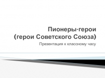 Презентация к классному часу Пионеры -герои