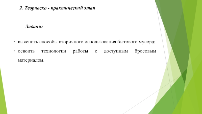 Презентация к проекту по теме: Бытовому мусору - вторую жизнь! 2. Творческо - практический этапвыяснить способы вторичного использования бытового мусора;освоить технологии работы с доступным бросовым материалом.Задачи: 2. Творческо - практический этапвыяснить способы вторичного использования бытового мусора;освоить технологии работы с доступным бросовым материалом.Задачи: