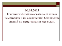 Генетическая взаимосвязь неметаллов, металлов и их соединений, обобщение знаний по неметаллам и металлам.