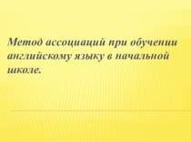 Метод ассоциаций при обучении младших школьников (выступление на ГМО в г. Норильск 2015) английский язык.