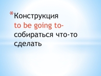 Конструкция to be going to do smth. -собираться что-либо сделать