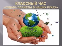 Презентация классного часа : Судьба планеты в наших руках. Экологические правила