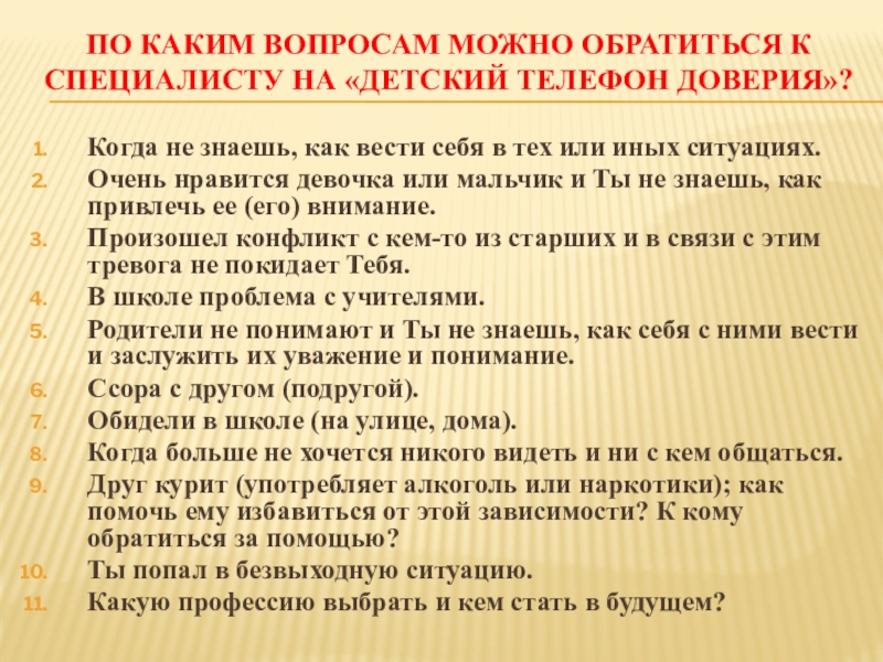 ДЕТИ ГОВОРЯТ ТЕЛЕФОНУ ДОВЕРИЯ ДА! По каким вопросам можно обратиться к специалисту на «Детский телефон доверия»? По каким вопросам можно обратиться к специалисту на «Детский телефон доверия»? Когда не знаешь, как вести себя