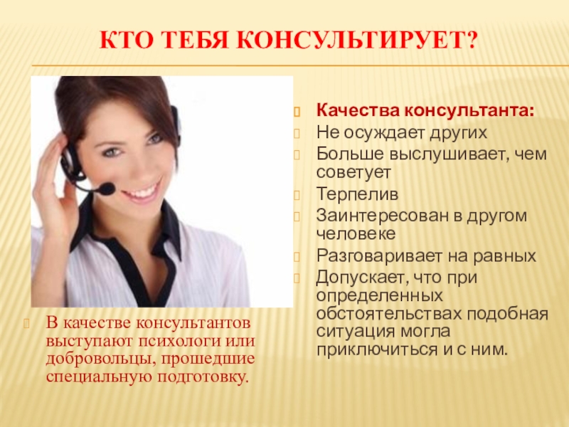 ДЕТИ ГОВОРЯТ ТЕЛЕФОНУ ДОВЕРИЯ ДА! Кто тебя консультирует? В качестве консультантов выступают психологи или добровольцы, прошедшие Кто тебя консультирует? В качестве консультантов выступают психологи или добровольцы, прошедшие специальную подготовку.Качества консультанта:Не осуждает другихБольше выслушивает,