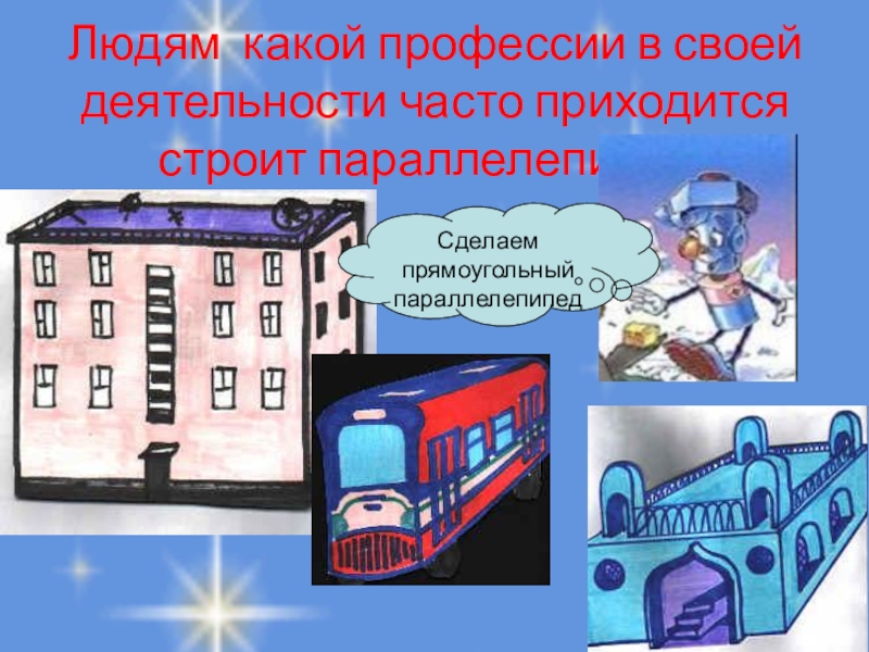 Прямоугольный параллелепипед. Куб. Площадь поверхности. Людям какой профессии в своей деятельности часто приходится строит параллелепипед? Сделаем прямоугольный параллелепипед Людям какой профессии в своей деятельности часто приходится строит параллелепипед? Сделаем прямоугольный параллелепипед
