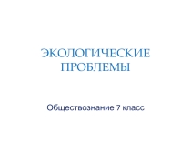 Презентация по обществознанию на тему Экологические проблемы - 7 класс