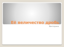 Презентация по математике на тему Её величество дробь