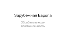 Презентация по географии на тему Зарубежная Европа: обрабатывающая промышленность