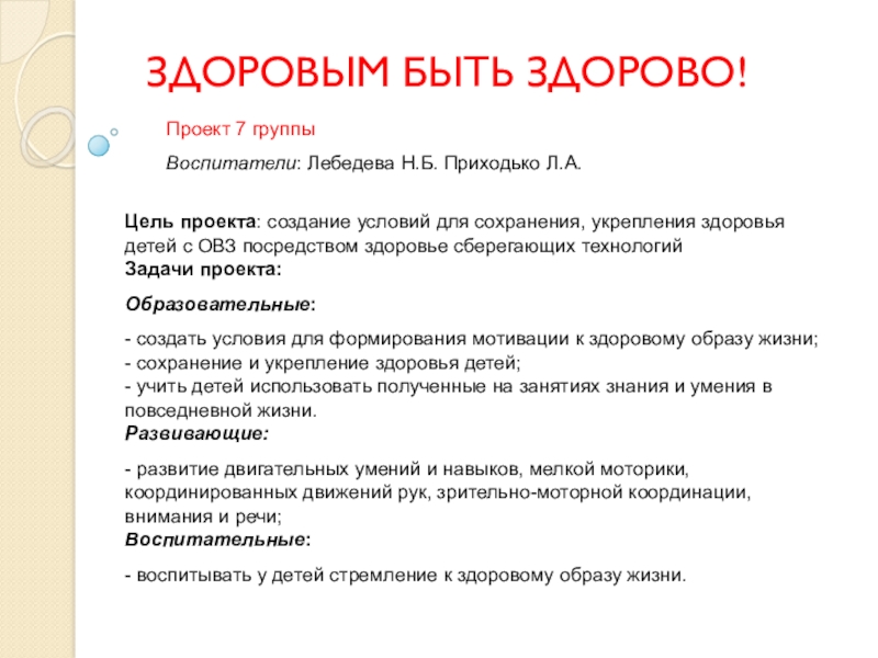 Презентация на тему ЗДОРОВЫМ БЫТЬ ЗДОРОВО! Проект 7 группы Воспитатели: Лебедева Н.Б. Приходько ЗДОРОВЫМ БЫТЬ ЗДОРОВО! Проект 7 группы Воспитатели: Лебедева Н.Б. Приходько Л.А.Цель проекта: создание условий для сохранения, укрепления здоровья детей