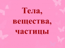 Презентация по окружающему миру на тему:  Тела, вещества, частицы