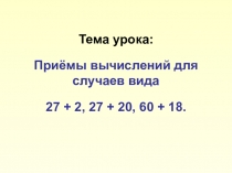 Тема урока: Приёмы вычислений для случаев вида27 + 2, 27 + 20, 60 + 18.