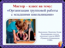 Мастер - класс и презентация на тему Организация групповой работы с младшими школьниками