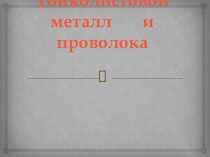Презентация по Технологии на тему Тонколистовой металл и проволока (5 класс)