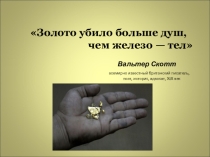 Золото убило больше душ, чем железо — тел ( Вальтер Скотт)