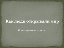 Презентация для урока-игры Как люди открывали мир