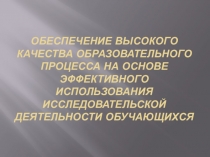Обеспечение высокого качества образовательного процесса на основе эффективного использования исследовательской деятельности обучающихся