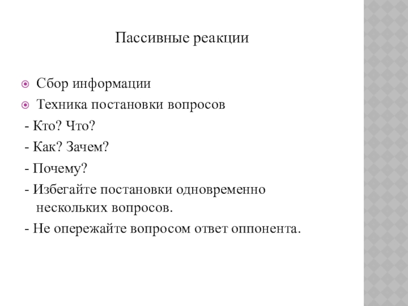 Презентация к уроку Приемы конструктивного разрешения конфликтов Пассивные реакции Сбор информацииТехника постановки вопросов- Кто? Что?- Как? Зачем?- Почему?- Пассивные реакции Сбор информацииТехника постановки вопросов- Кто? Что?- Как? Зачем?- Почему?- Избегайте постановки одновременно нескольких вопросов.- Не