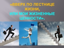 Презентация Вверх по лестнице жизни, или мои жизненные ценности