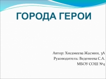 Презентация Города герои Хисамеева Жасмин, 3А, руководитель: Веденеева С.А.
