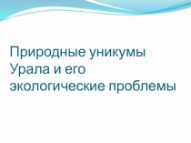 Презентация по географии 9кл.Природные уникумы Урала и его экологические проблемы