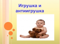 Презентация к родительскому собранию по теме Игрушка и антиигрушка