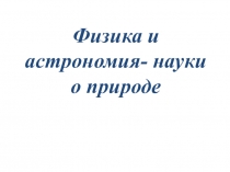 Презентация. Физика и астрономия- науки о природе