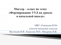 Презентация мастер-класс Формирование УУД на уроках в начальной школе (1-4) Авторы: Макарова Н.В., Васильева И.В., Карасёва М.Н.