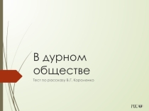 Презентация по литературе тест по рассказу В.Г. Короленко В дурном обществе