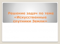 Презентация по физике, 9 класс. Решение задач по теме Искусственные спутники Земли