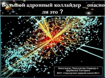 Презентация к исследовательской работе Большой адронный коллайдер- опасно ли это...