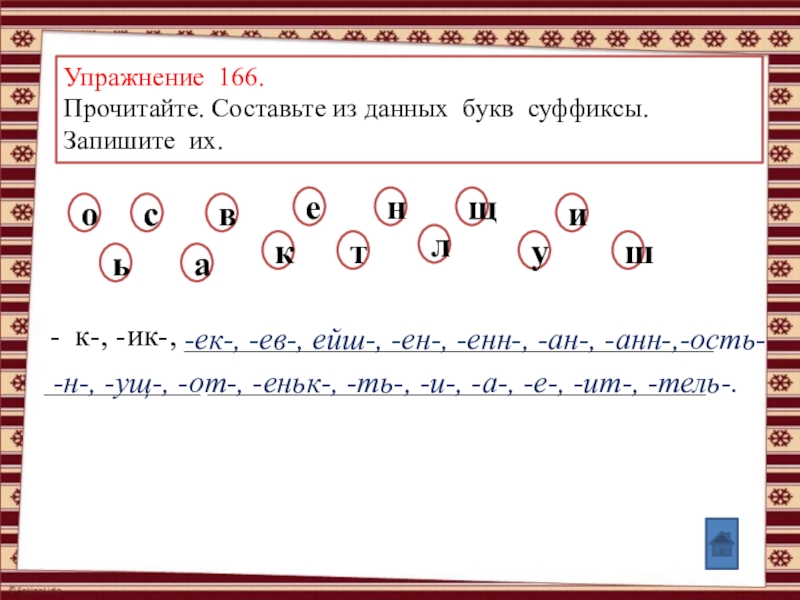 Анимированные упражнения по теме: Правописание суффиксов и приставок (УМК Школа России, рабочая тетрадь №1, Канакина В.П., 3 класс) Упражнение 166. Прочитайте. Составьте из данных букв суффиксы. Запишите их.к-, -ик-, Упражнение 166. Прочитайте. Составьте из данных букв суффиксы. Запишите их.к-, -ик-, ____________________________________________ ________________________________-ек-, -ев-, ейш-, -ен-, -енн-,