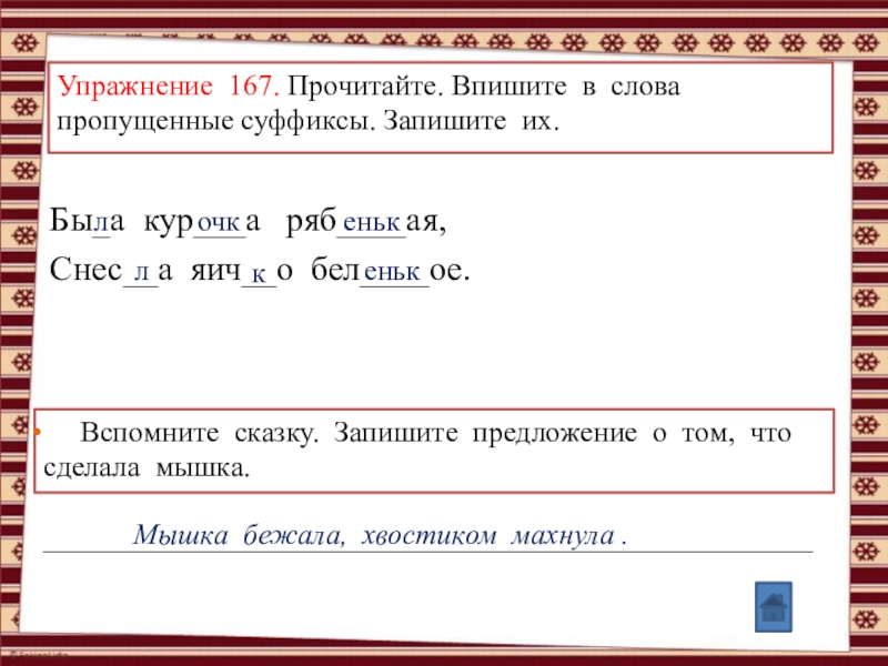 Анимированные упражнения по теме: Правописание суффиксов и приставок (УМК Школа России, рабочая тетрадь №1, Канакина В.П., 3 класс) Упражнение 167. Прочитайте. Впишите в слова пропущенные суффиксы. Запишите их.Бы_а кур___а Упражнение 167. Прочитайте. Впишите в слова пропущенные суффиксы. Запишите их.Бы_а кур___а ряб____ая,Снес__а яич__о бел____ое.