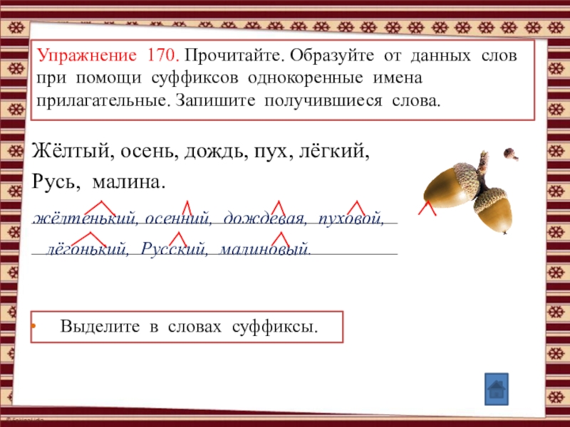 Анимированные упражнения по теме: Правописание суффиксов и приставок (УМК Школа России, рабочая тетрадь №1, Канакина В.П., 3 класс) Упражнение 170. Прочитайте. Образуйте от данных слов при помощи суффиксов однокоренные Упражнение 170. Прочитайте. Образуйте от данных слов при помощи суффиксов однокоренные имена прилагательные. Запишите получившиеся слова.Жёлтый, осень,