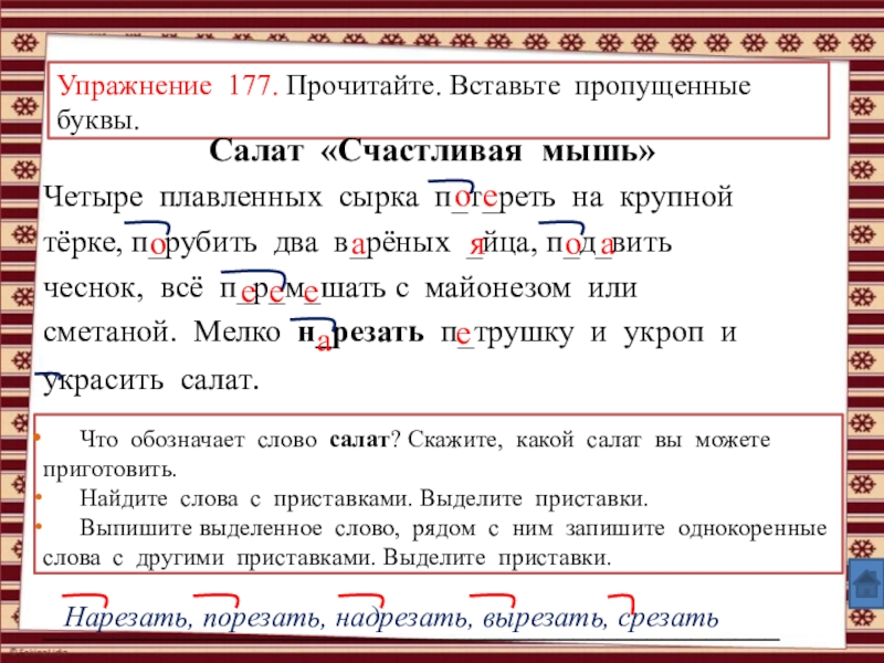 Анимированные упражнения по теме: Правописание суффиксов и приставок (УМК Школа России, рабочая тетрадь №1, Канакина В.П., 3 класс) Упражнение 177. Прочитайте. Вставьте пропущенные буквы.Салат «Счастливая мышь»Четыре плавленных сырка п_т_реть Упражнение 177. Прочитайте. Вставьте пропущенные буквы.Салат «Счастливая мышь»Четыре плавленных сырка п_т_реть на крупной тёрке, п_рубить два в_рёных