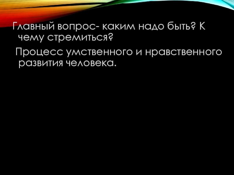 Презентация к уроку по повести Юность Л.Н.Толстого Главный вопрос- каким надо быть? К чему стремиться? Процесс умственного и нравственного развития человека. Главный вопрос- каким надо быть? К чему стремиться? Процесс умственного и нравственного развития человека.