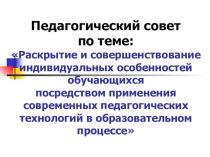 Презентация к педсовету по теме Раскрытие и совершенствование индивидуальных особенностей обучающихся посредством применения современных педагогических технологий в образовательном процессе