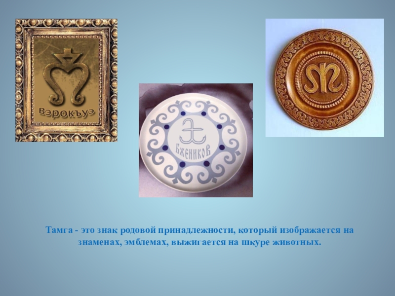 Презентация по ИЗО. 7 класс Тамга - это знак родовой принадлежности, который изображается на знаменах, эмблемах, выжигается на шкуре животных. Тамга - это знак родовой принадлежности, который изображается на знаменах, эмблемах, выжигается на шкуре животных.