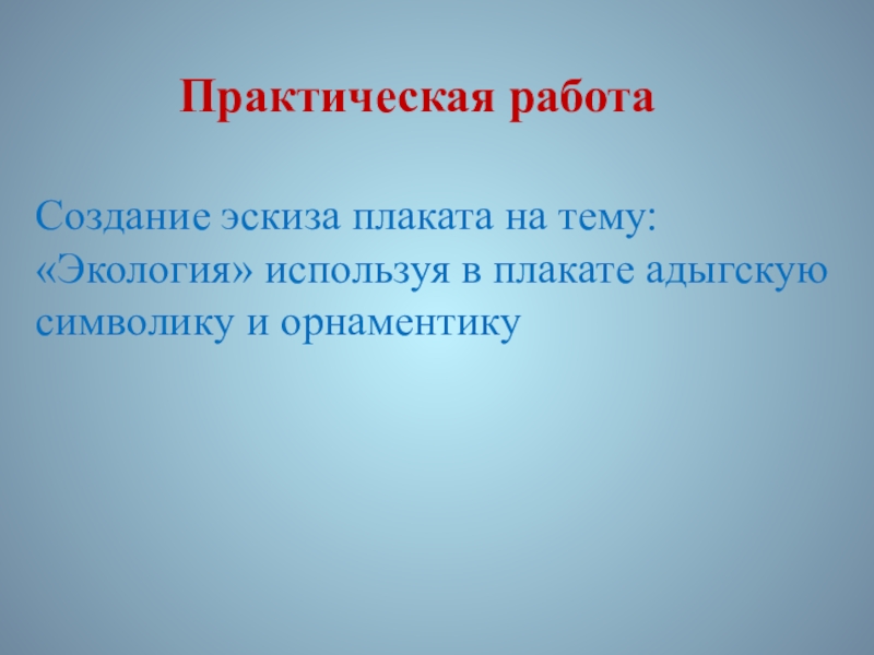 Презентация по ИЗО. 7 класс Практическая работаСоздание эскиза плаката на тему:«Экология» используя в плакате адыгскую символику и орнаментику Практическая работаСоздание эскиза плаката на тему:«Экология» используя в плакате адыгскую символику и орнаментику