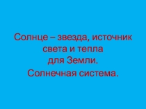 Презентация по окружающему миру Солнце- звезда, источник света и тепла для Земли. Солнечная система