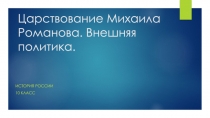 Презентация по истории на тему Царствование Михаила Романова. Внешняя Политика (10 класс)