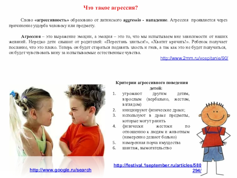 Детская агрессивность и ее причины Критерии агрессивного поведения детей: угрожают другим детям, взрослым (вербально, жестом, взглядом)инициируют Критерии агрессивного поведения детей: угрожают другим детям, взрослым (вербально, жестом, взглядом)инициируют физические драки;используют в драке предметы, которые