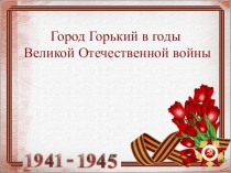 Презентация по истории на тему Город Горький в годы Великой Отечественной войны