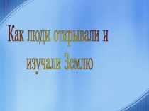 Презентация по географии на тему: Как люди открывали Землю.