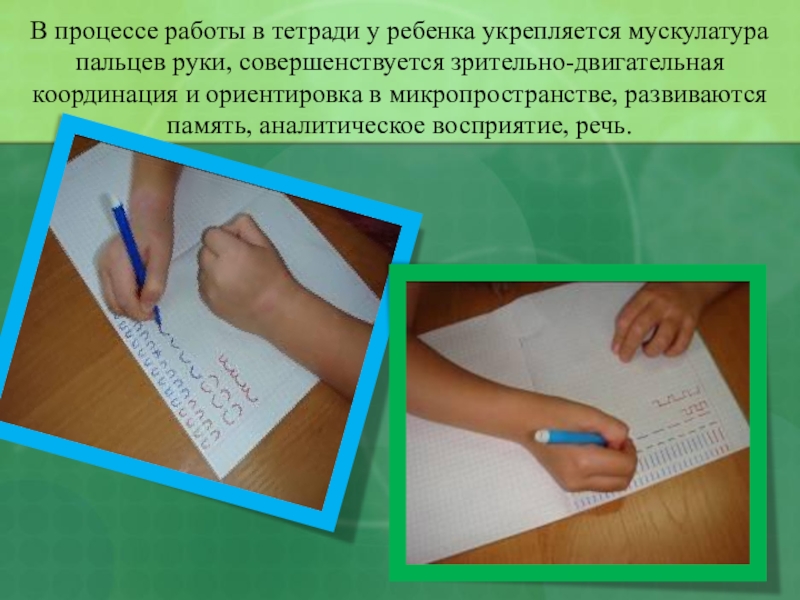 РАЗВИТИЕ ГРАФИЧЕСКИХ НАВЫКОВ ПИСЬМА У ДОШКОЛЬНИКОВ В процессе работы в тетради у ребенка укрепляется мускулатура пальцев руки, В процессе работы в тетради у ребенка укрепляется мускулатура пальцев руки, совершенствуется зрительно-двигательная координация и ориентировка в