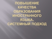 Презентация. ПОВЫШЕНИЕ КАЧЕСТВА ОБРАЗОВАНИЯ ИНОСТРАННОГО ЯЗЫКА. СИСТЕМНЫЙ ПОДХОД