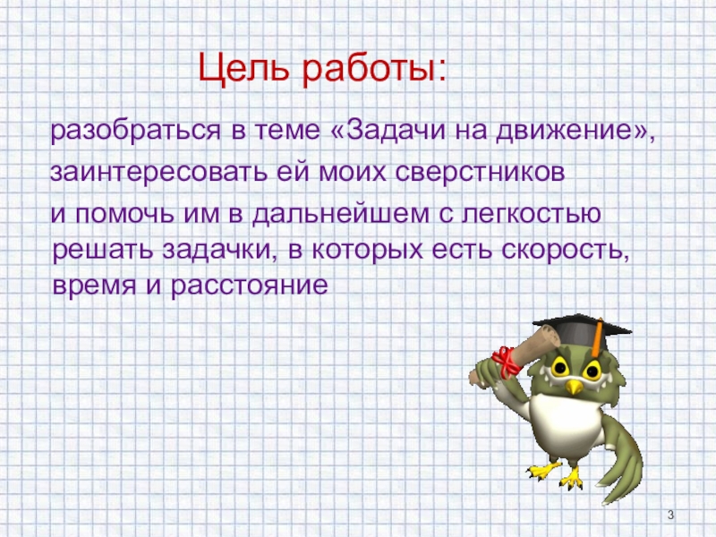 Презентация к проекту Начинаем решать задачи на движение: доступно о сложном Цель работы: разобраться в теме «Задачи на движение», заинтересовать ей Цель работы: разобраться в теме «Задачи на движение», заинтересовать ей моих сверстников и
