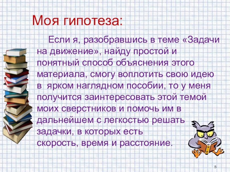 Презентация к проекту Начинаем решать задачи на движение: доступно о сложном Моя гипотеза: Если я, разобравшись в теме «Задачи на движение», найду Моя гипотеза: Если я, разобравшись в теме «Задачи на движение», найду простой и понятный способ объяснения этого