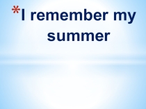 Презентация по английскому языку на тему I remember my summer (5 класс)