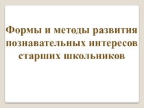 Презентация Формы и методы развития познавательных интересов старших школьников